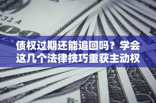 济南债权过期还能追回吗？学会这几个法律技巧重获主动权