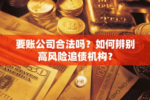 济南要账公司合法吗？如何辨别高风险追债机构？