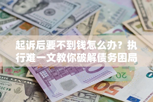 济南起诉后要不到钱怎么办？执行难一文教你破解债务困局