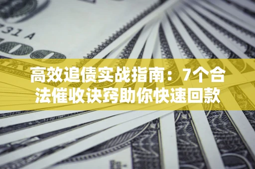 济南高效追债实战指南：7个合法催收诀窍助你快速回款
