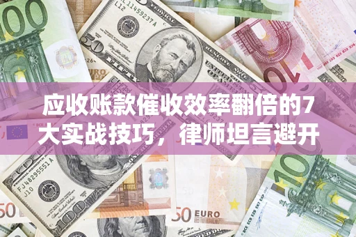 济南应收账款催收效率翻倍的7大实战技巧，律师坦言避开这些法律雷区最关键