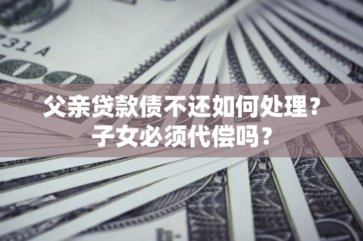 济南父亲贷款债不还如何处理？子女必须代偿吗？
