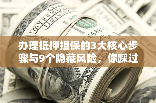 济南办理抵押担保的3大核心步骤与9个隐藏风险，你踩过哪个坑？