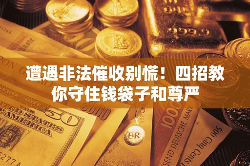 济南遭遇非法催收别慌！四招教你守住钱袋子和尊严