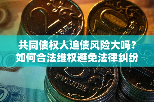 济南共同债权人追债风险大吗?如何合法维权避免法律纠纷? 济南共同债权人追债风险大吗?如何合法维权避免法律纠纷?