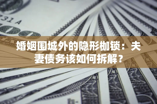 济南婚姻围城外的隐形枷锁：夫妻债务该如何拆解？