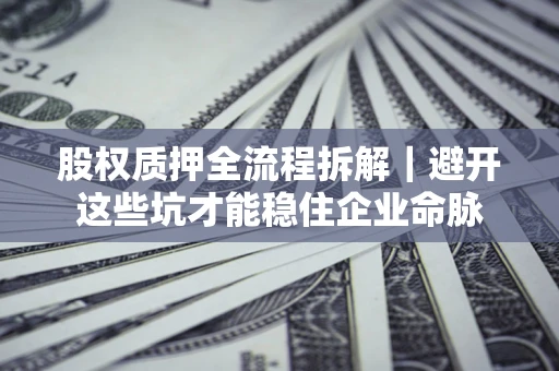 济南股权质押全流程拆解｜避开这些坑才能稳住企业命脉