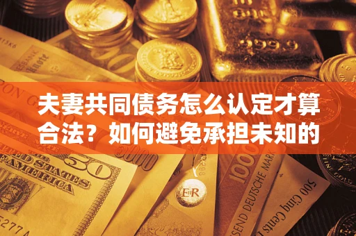 济南夫妻共同债务怎么认定才算合法？如何避免承担未知的债务风险？