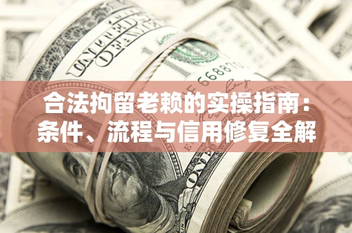 济南合法拘留老赖的实操指南:条件、流程与信用修复全解析 济南合法拘留老赖的实操指南:条件、流程与信用修复全解析