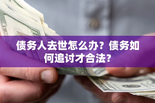 济南债务人去世怎么办？债务如何追讨才合法？