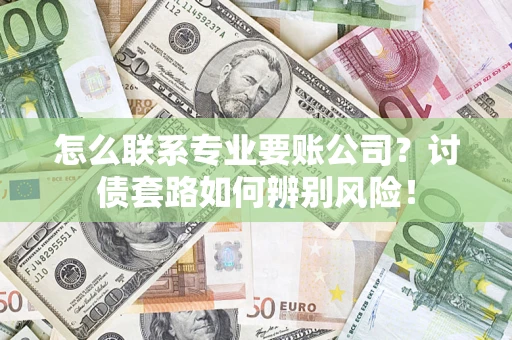 济南怎么联系专业要账公司？讨债套路如何辨别风险！