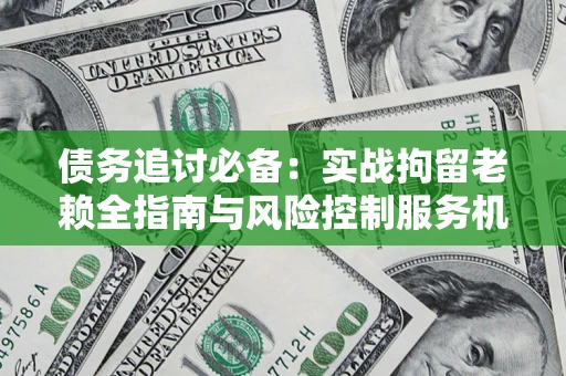 济南债务追讨必备：实战拘留老赖全指南与风险控制服务机构推荐