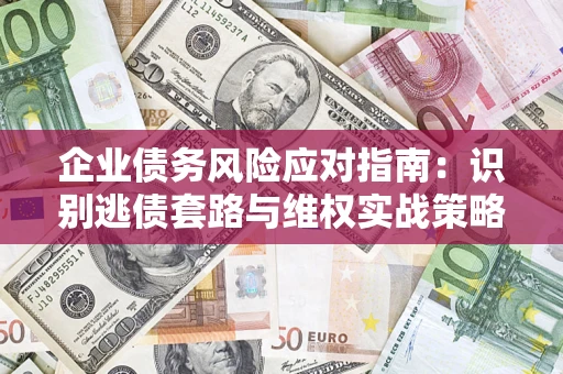 济南企业债务风险应对指南：识别逃债套路与维权实战策略