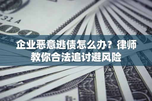 济南企业恶意逃债怎么办？律师教你合法追讨避风险
