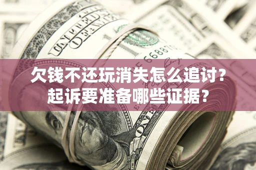 济南欠钱不还玩消失怎么追讨？起诉要准备哪些证据？