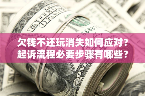 济南欠钱不还玩消失如何应对？起诉流程必要步骤有哪些？