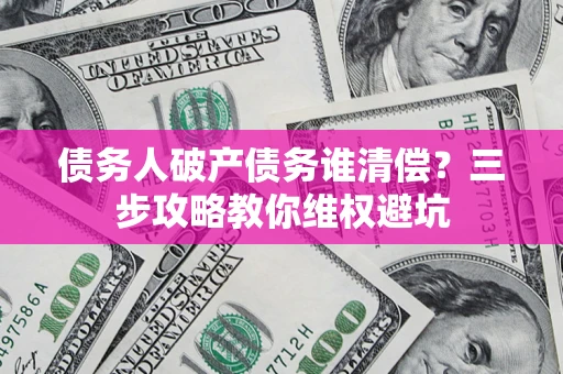 济南债务人破产债务谁清偿?三步攻略教你维权避坑 济南债务人破产债务谁清偿?三步攻略教你维权避坑