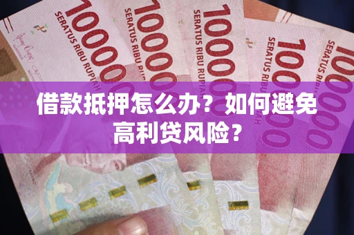 济南借款抵押怎么办？如何避免高利贷风险？