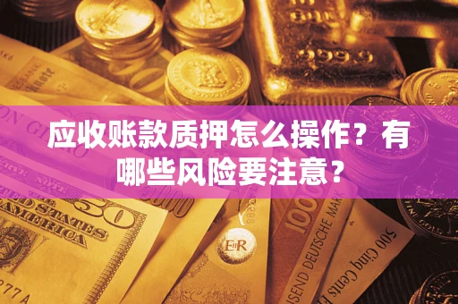 济南应收账款质押怎么操作？有哪些风险要注意？